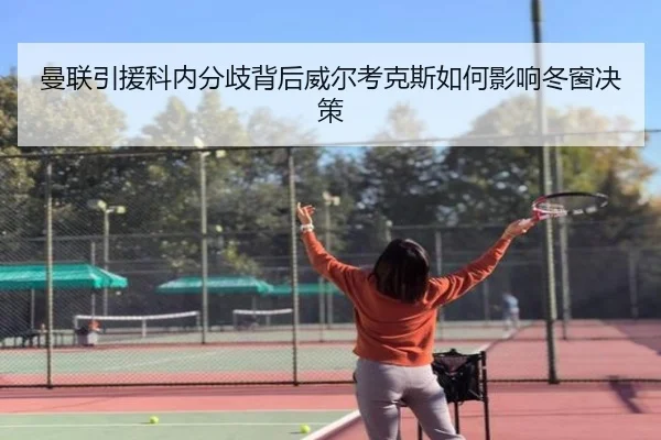 曼联引援科内分歧背后威尔考克斯如何影响冬窗决策